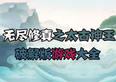 无尽修真之太古神王破解版大全-无尽修真之太古神王无尽代币版-无尽修真之太古神王内购版