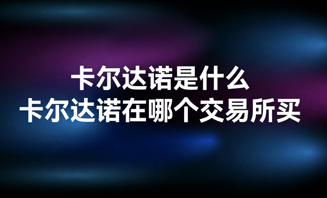卡尔达诺是什么 卡尔达诺在哪个交易所买 卡尔达诺是什么 卡尔达诺在哪个交易所买