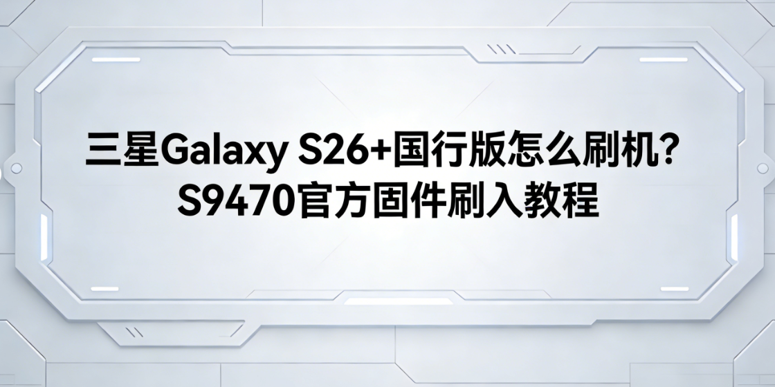 三星Galaxy S26+国行版怎么刷机?S9470官方固件刷入教程
