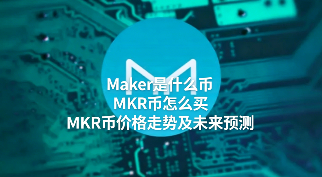 Maker是什么币 MKR币怎么买 MKR币价格走势及未来预测 Maker是什么币 MKR币怎么买 MKR币价格走势及未来预测