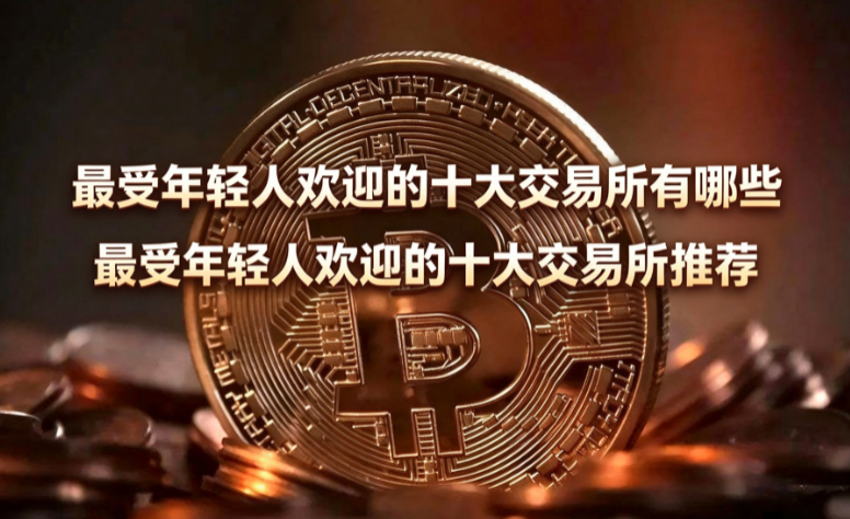 最受年轻人欢迎的十大交易所有哪些 最受年轻人欢迎的十大交易所推荐 最受年轻人欢迎的十大交易所有哪些 最受年轻人欢迎的十大交易所推荐